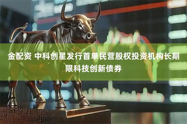 金配资 中科创星发行首单民营股权投资机构长期限科技创新债券
