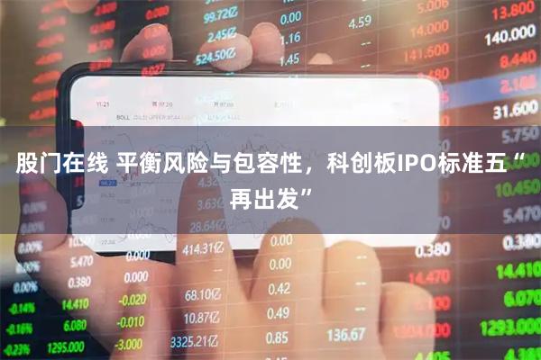 股门在线 平衡风险与包容性，科创板IPO标准五“再出发”