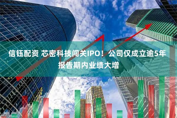 信钰配资 芯密科技闯关IPO！公司仅成立逾5年 报告期内业绩大增