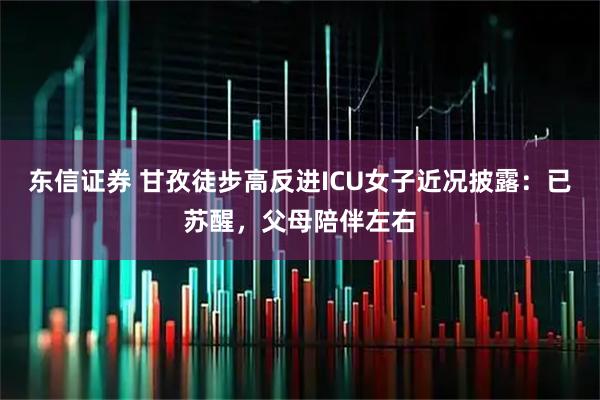 东信证券 甘孜徒步高反进ICU女子近况披露：已苏醒，父母陪伴左右