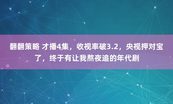翻翻策略 才播4集，收视率破3.2，央视押对宝了，终于有让我熬夜追的年代剧