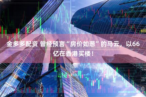 金多多配资 曾经预言“房价如葱”的马云，以66亿在香港买楼！