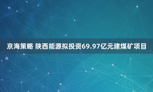 京海策略 陕西能源拟投资69.97亿元建煤矿项目