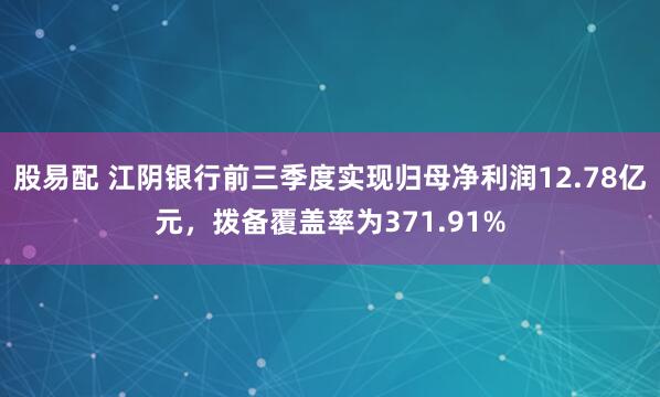 股易配 江阴银行前三季度实现归母净利润12.78亿元，拨备覆盖率为371.91%