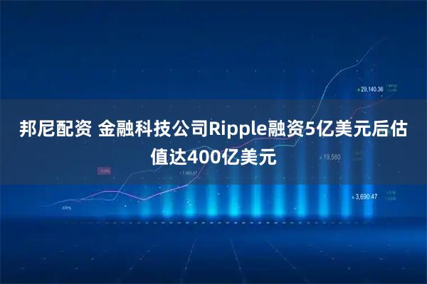 邦尼配资 金融科技公司Ripple融资5亿美元后估值达400亿美元