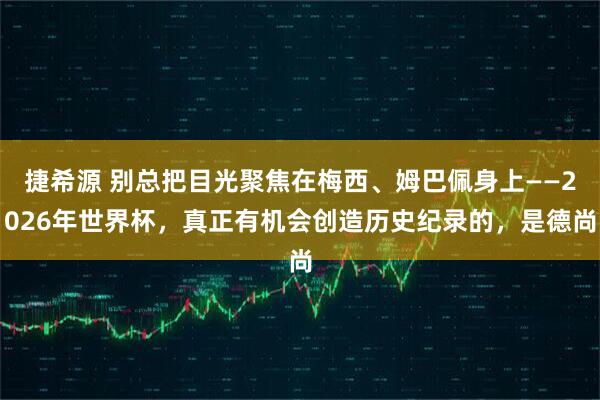 捷希源 别总把目光聚焦在梅西、姆巴佩身上——2026年世界杯，真正有机会创造历史纪录的，是德尚