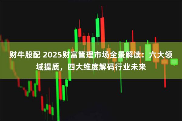 财牛股配 2025财富管理市场全景解读：六大领域提质，四大维度解码行业未来