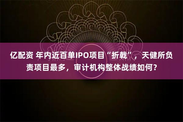 亿配资 年内近百单IPO项目“折戟”，天健所负责项目最多，审计机构整体战绩如何？