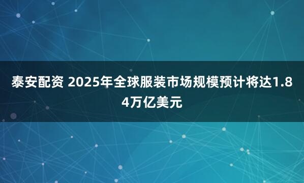 泰安配资 2025年全球服装市场规模预计将达1.84万亿美元