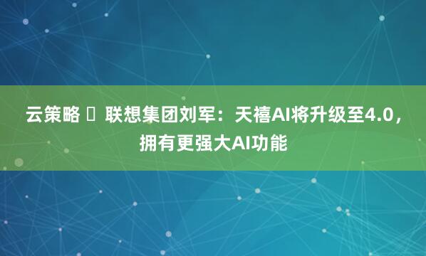云策略 ​联想集团刘军：天禧AI将升级至4.0，拥有更强大AI功能