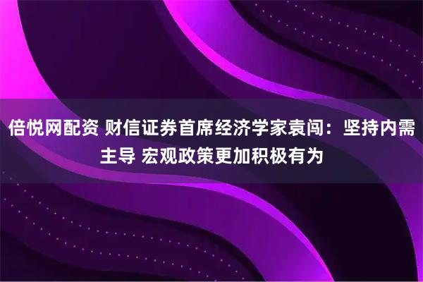倍悦网配资 财信证券首席经济学家袁闯：坚持内需主导 宏观政策更加积极有为