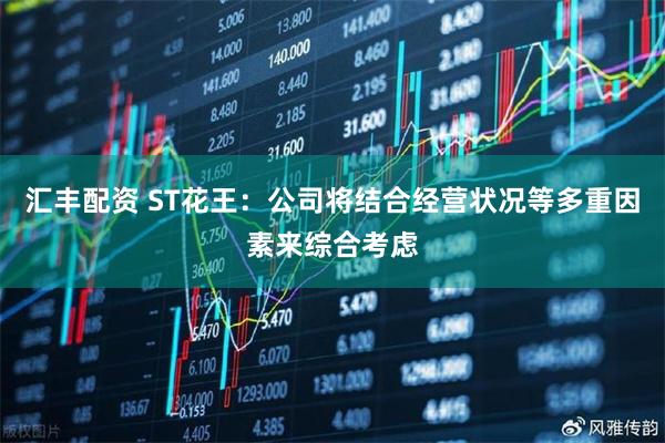 汇丰配资 ST花王：公司将结合经营状况等多重因素来综合考虑