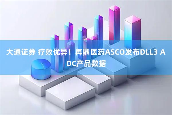 大通证券 疗效优异！再鼎医药ASCO发布DLL3 ADC产品数据