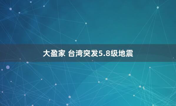 大盈家 台湾突发5.8级地震