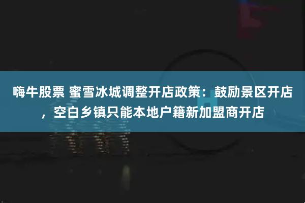嗨牛股票 蜜雪冰城调整开店政策：鼓励景区开店，空白乡镇只能本地户籍新加盟商开店