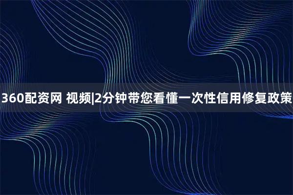 360配资网 视频|2分钟带您看懂一次性信用修复政策