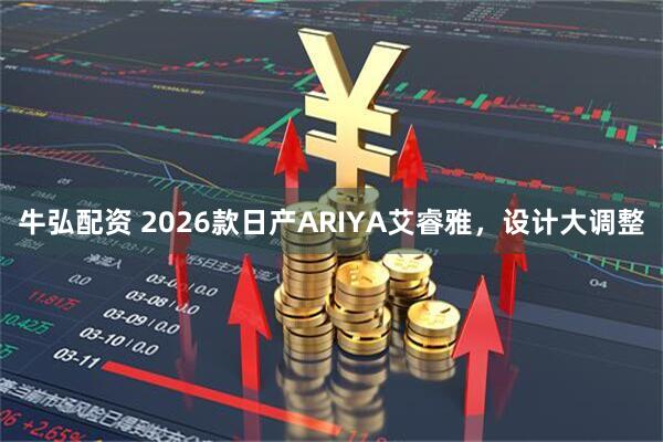 牛弘配资 2026款日产ARIYA艾睿雅，设计大调整