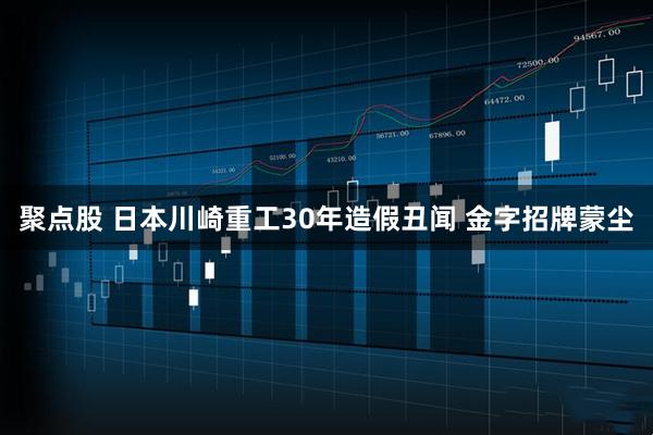 聚点股 日本川崎重工30年造假丑闻 金字招牌蒙尘