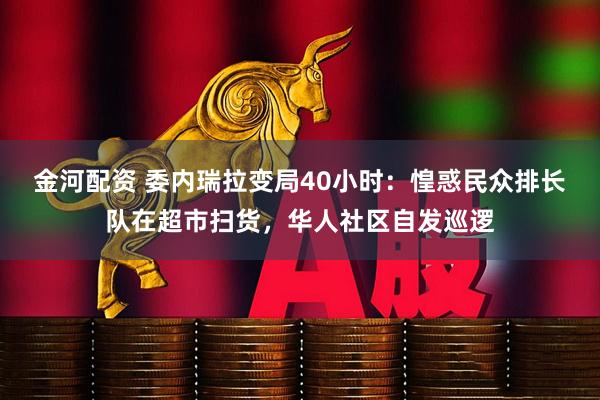 金河配资 委内瑞拉变局40小时：惶惑民众排长队在超市扫货，华人社区自发巡逻