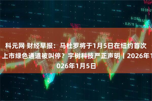 科元网 财经早报：马杜罗将于1月5日在纽约首次出庭，上市绿色通道被叫停？宇树科技严正声明丨2026年1月5日