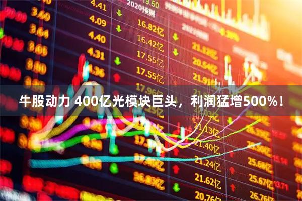牛股动力 400亿光模块巨头，利润猛增500%！