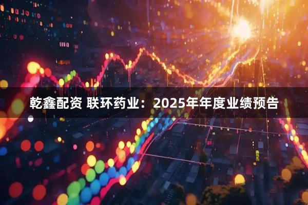 乾鑫配资 联环药业：2025年年度业绩预告