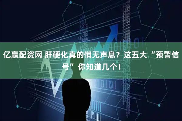 亿赢配资网 肝硬化真的悄无声息？这五大 “预警信号” 你知道几个！