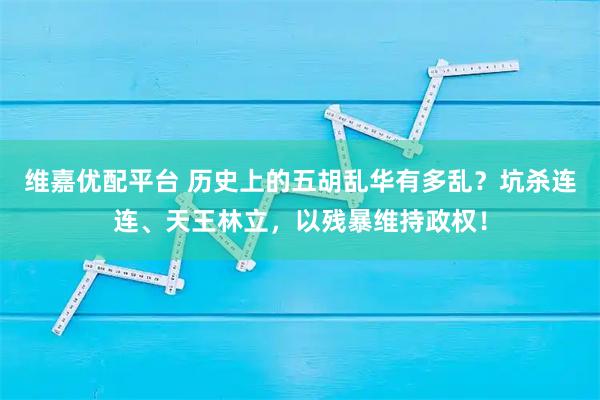 维嘉优配平台 历史上的五胡乱华有多乱？坑杀连连、天王林立，以残暴维持政权！